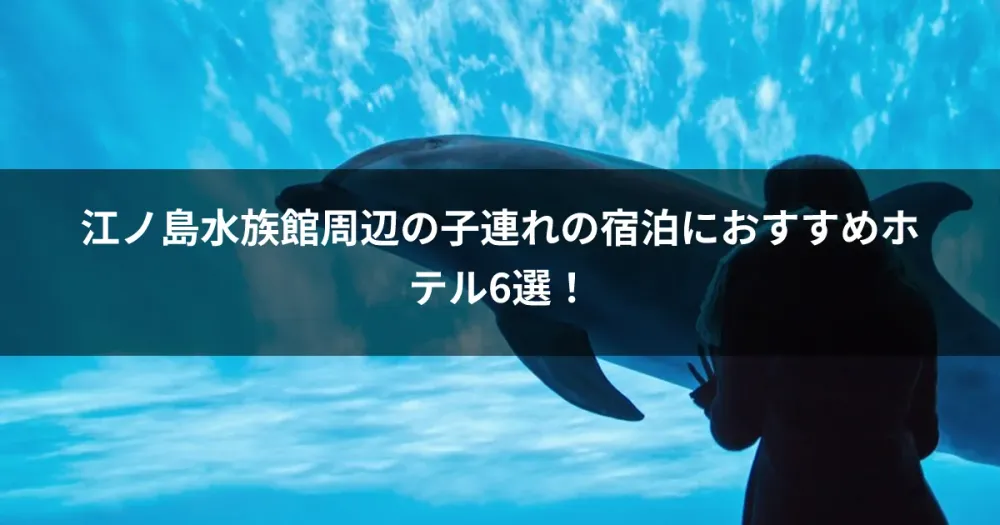 江ノ島水族館周辺の子連れの宿泊におすすめホテル6選！ 