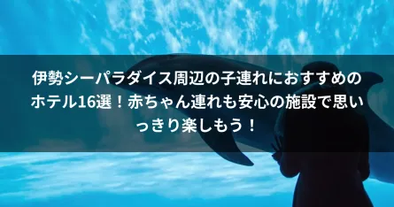伊勢シーパラダイス周辺の子連れにおすすめのホテル16選！赤ちゃん連れも安心の施設で思いっきり楽しもう！