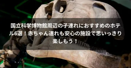 国立科学博物館周辺の子連れにおすすめのホテル6選！赤ちゃん連れも安心の施設で思いっきり楽しもう！