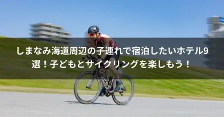 しまなみ海道周辺の子連れで宿泊したいホテル9選！子どもとサイクリングを楽しもう！