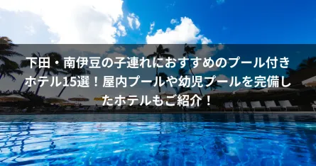 下田・南伊豆の子連れにおすすめのプール付きホテル15選！屋内プールや幼児プールを完備したホテルもご紹介！