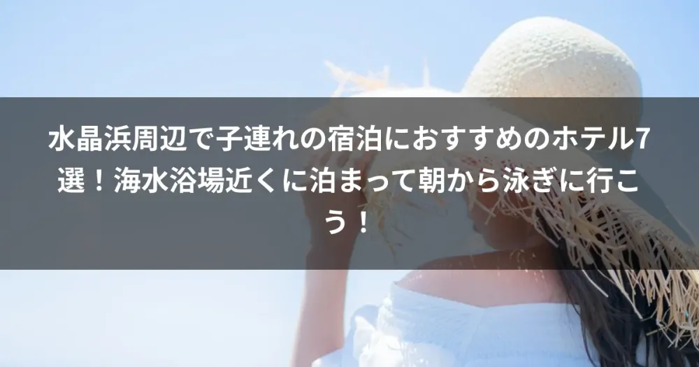 水晶浜周辺で子連れの宿泊におすすめのホテル7選！海水浴場近くに泊まって朝から泳ぎに行こう！