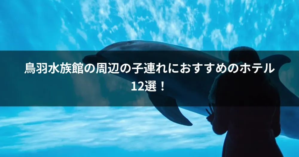 鳥羽水族館の周辺の子連れにおすすめのホテル12選！