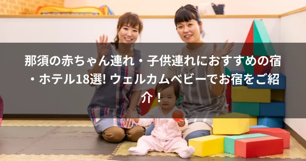 那須の赤ちゃん連れ・子供連れにおすすめの宿・ホテル18選! ウェルカムベビーでお宿をご紹介！