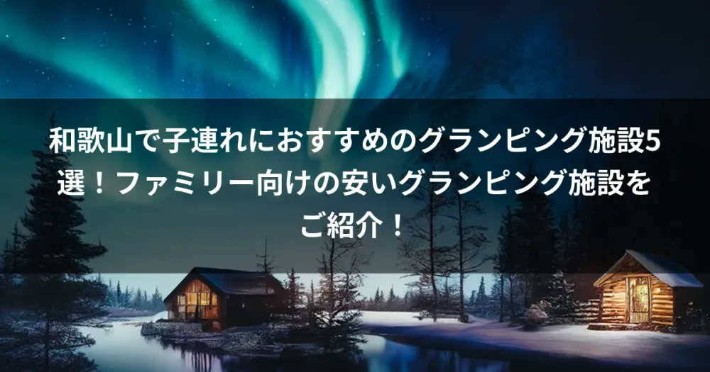 和歌山で子連れにおすすめのグランピング施設5選！ファミリー向けの安いグランピング施設をご紹介！